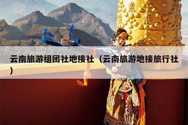云南旅游组团社地接社（云南旅游地接旅行社）