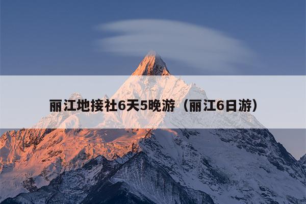 丽江地接社6天5晚游（丽江6日游）