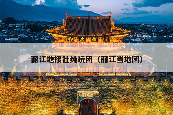 丽江地接社纯玩团（丽江当地团）