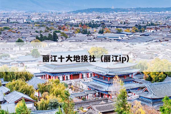 丽江十大地接社（丽江ip）