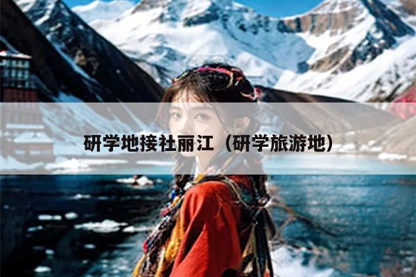 研学地接社丽江（研学旅游地）