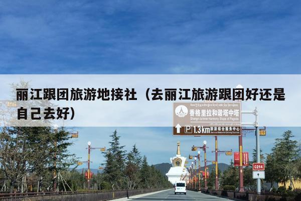 丽江跟团旅游地接社（去丽江旅游跟团好还是自己去好）
