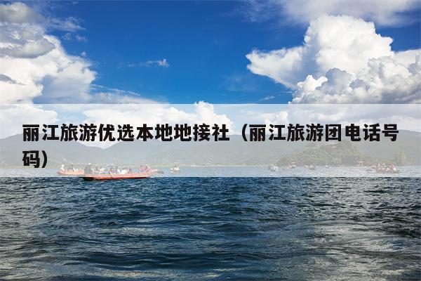 丽江旅游优选本地地接社（丽江旅游团电话号码）