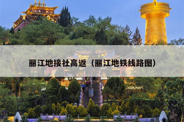 丽江地接社高返（丽江地铁线路图）