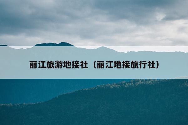 丽江旅游地接社（丽江地接旅行社）