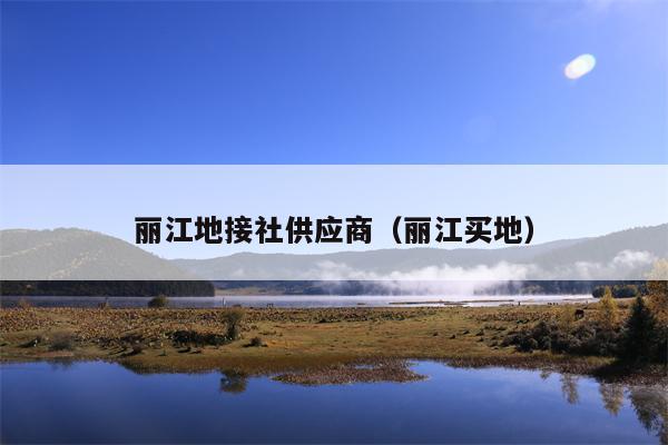 丽江地接社供应商（丽江买地）