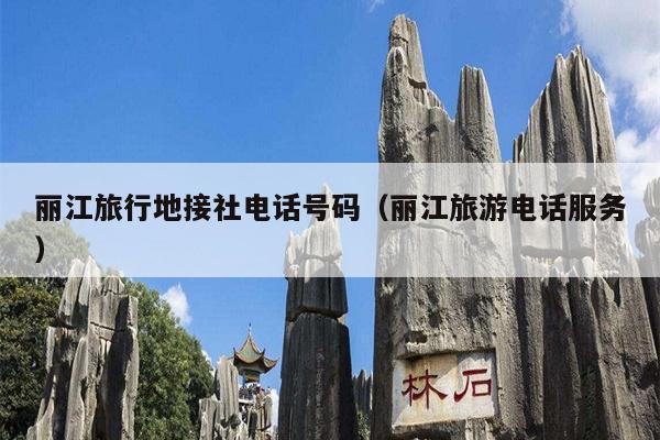 丽江旅行地接社电话号码（丽江旅游电话服务）