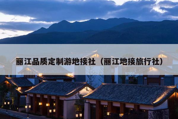 丽江品质定制游地接社（丽江地接旅行社）