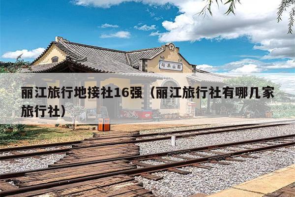 丽江旅行地接社16强（丽江旅行社有哪几家旅行社）