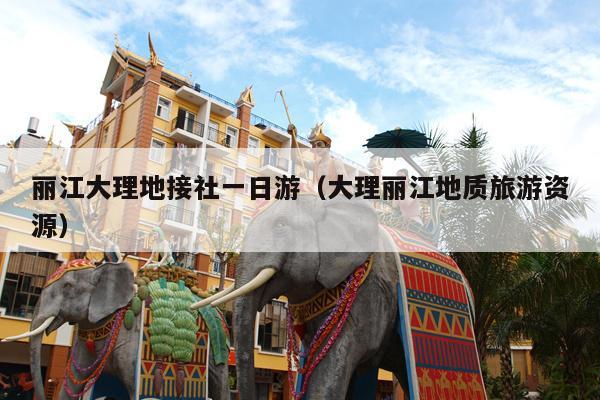 丽江大理地接社一日游（大理丽江地质旅游资源）
