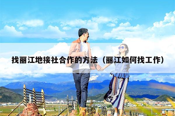 找丽江地接社合作的方法（丽江如何找工作）