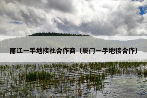 丽江一手地接社合作商（厦门一手地接合作）