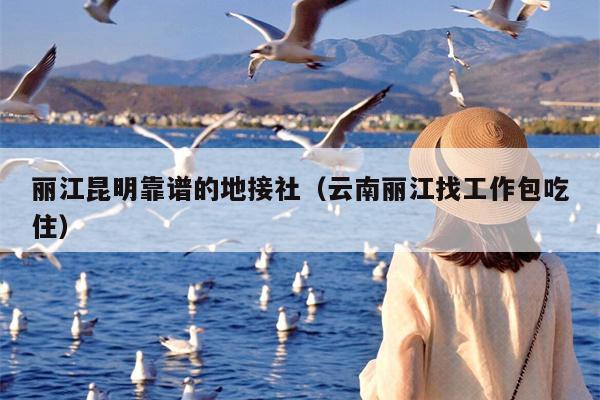 丽江昆明靠谱的地接社（云南丽江找工作包吃住）