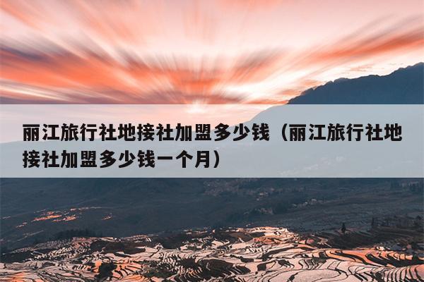 丽江旅行社地接社加盟多少钱（丽江旅行社地接社加盟多少钱一个月）