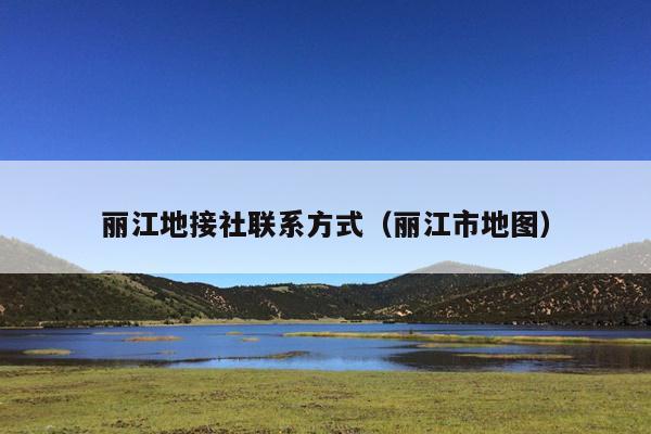 丽江地接社联系方式（丽江市地图）