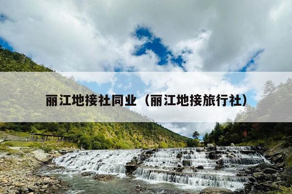 丽江地接社同业（丽江地接旅行社）