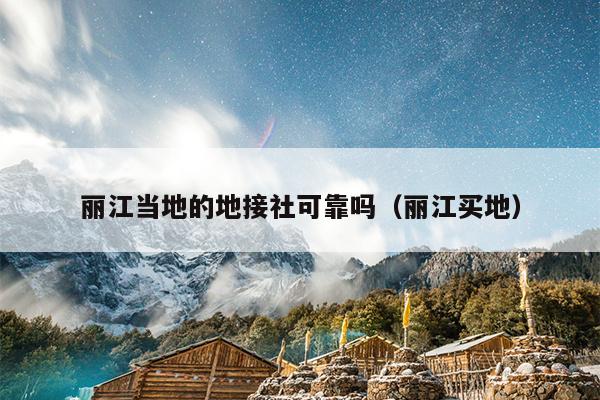 丽江当地的地接社可靠吗（丽江买地）