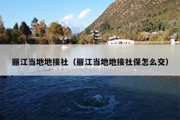 丽江当地地接社（丽江当地地接社保怎么交）