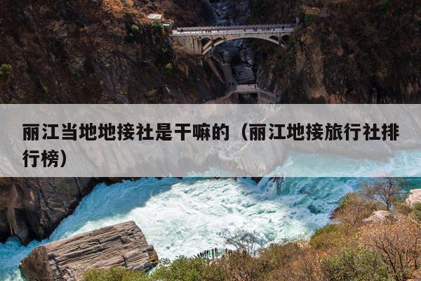 丽江当地地接社是干嘛的（丽江地接旅行社排行榜）