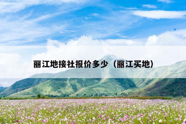 丽江地接社报价多少（丽江买地）