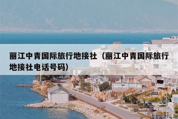 丽江中青国际旅行地接社（丽江中青国际旅行地接社电话号码）