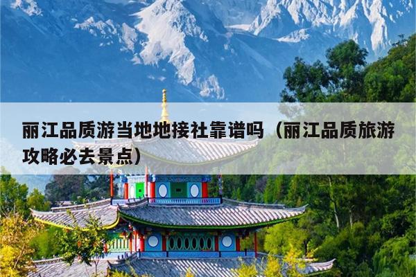 丽江品质游当地地接社靠谱吗（丽江品质旅游攻略必去景点）