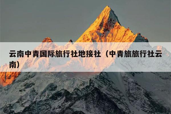 云南中青国际旅行社地接社（中青旅旅行社云南）