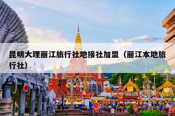 昆明大理丽江旅行社地接社加盟（丽江本地旅行社）