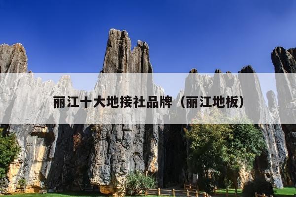 丽江十大地接社品牌（丽江地板）