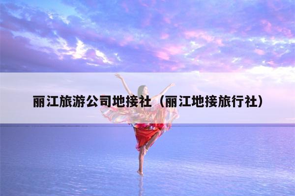 丽江旅游公司地接社（丽江地接旅行社）