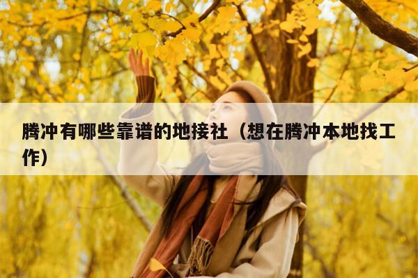 腾冲有哪些靠谱的地接社（想在腾冲本地找工作）