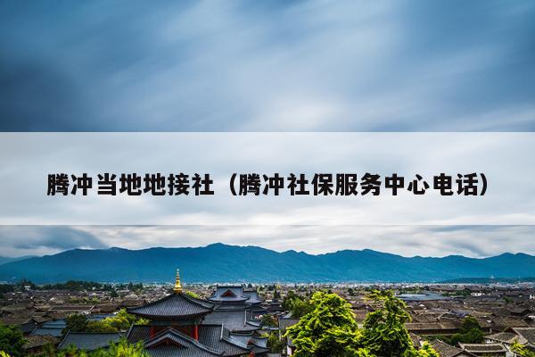 腾冲当地地接社（腾冲社保服务中心电话）
