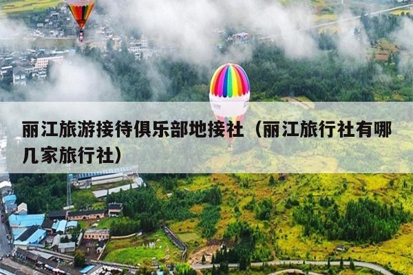 丽江旅游接待俱乐部地接社（丽江旅行社有哪几家旅行社）