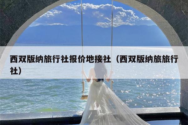 西双版纳旅行社报价地接社（西双版纳旅旅行社）