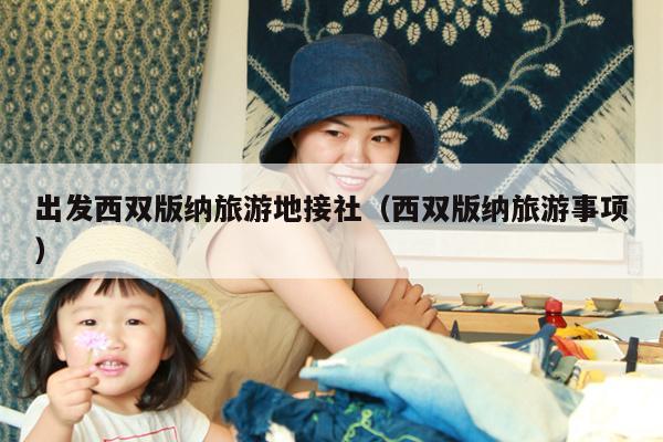 出发西双版纳旅游地接社（西双版纳旅游事项）