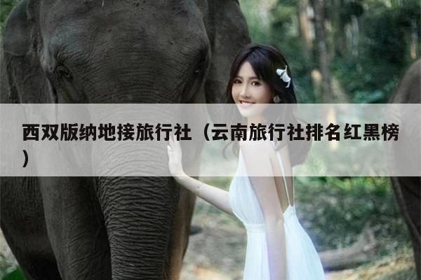 西双版纳地接旅行社（云南旅行社排名红黑榜）
