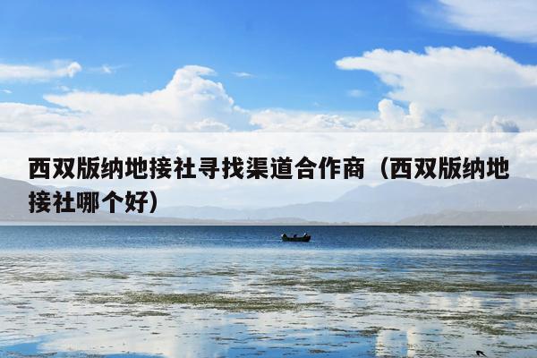 西双版纳地接社寻找渠道合作商（西双版纳地接社哪个好）