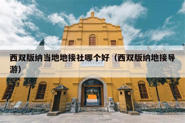 西双版纳当地地接社哪个好（西双版纳地接导游）