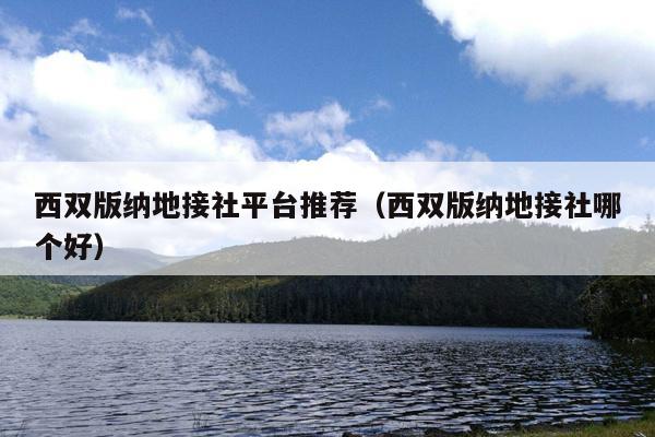 西双版纳地接社平台推荐（西双版纳地接社哪个好）