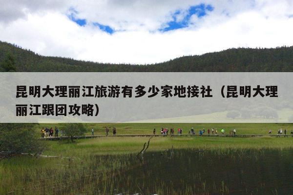 昆明大理丽江旅游有多少家地接社（昆明大理丽江跟团攻略）