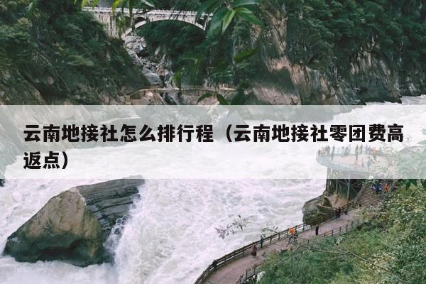 云南地接社怎么排行程（云南地接社零团费高返点）