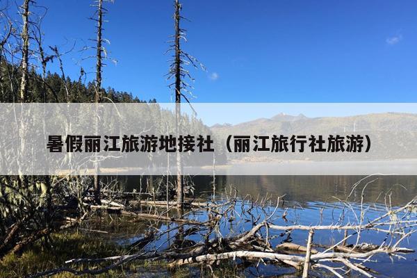 暑假丽江旅游地接社（丽江旅行社旅游）