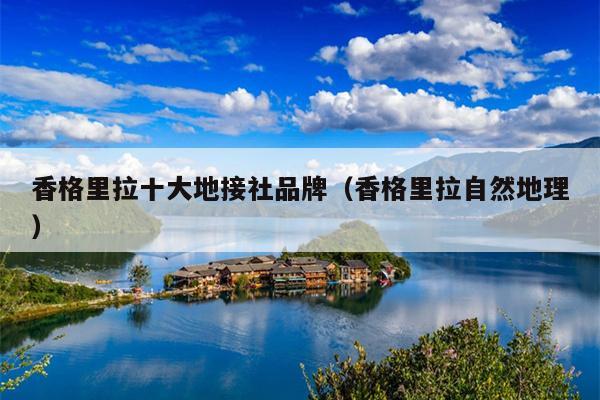 香格里拉十大地接社品牌（香格里拉自然地理）