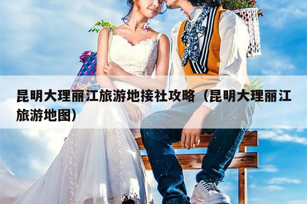 昆明大理丽江旅游地接社攻略（昆明大理丽江旅游地图）