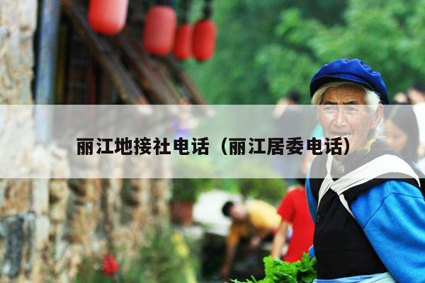 丽江地接社电话（丽江居委电话）