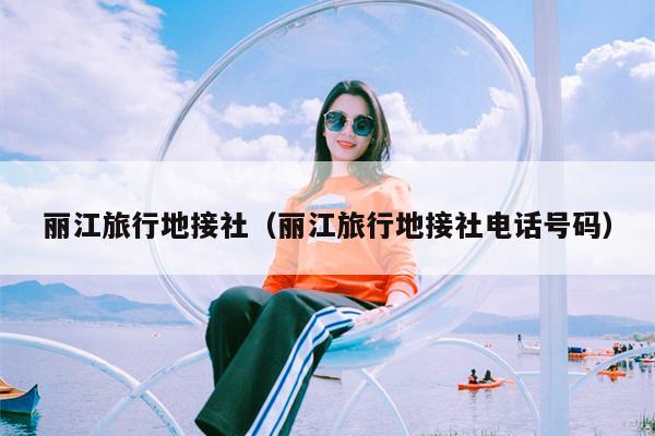 丽江旅行地接社（丽江旅行地接社电话号码）