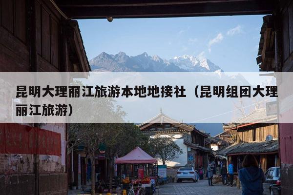 昆明大理丽江旅游本地地接社（昆明组团大理丽江旅游）