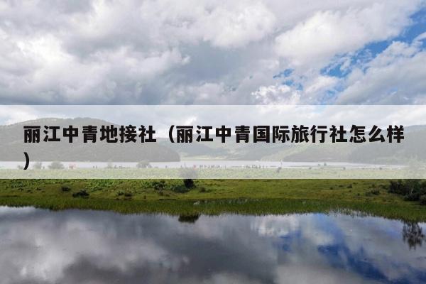 丽江中青地接社（丽江中青国际旅行社怎么样）