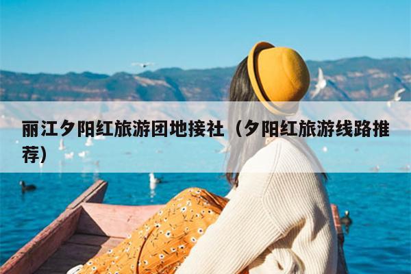丽江夕阳红旅游团地接社（夕阳红旅游线路推荐）