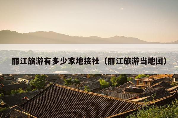 丽江旅游有多少家地接社（丽江旅游当地团）